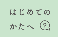 はじめての方へ はじめての方へ